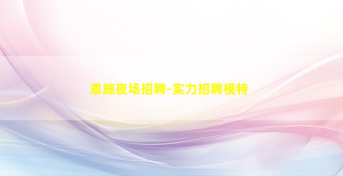 恩施夜场招聘-实力招聘模特